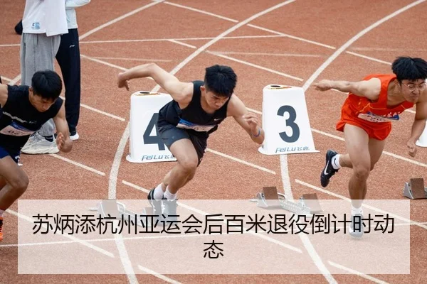 苏炳添杭州亚运会后百米退役倒计时动态