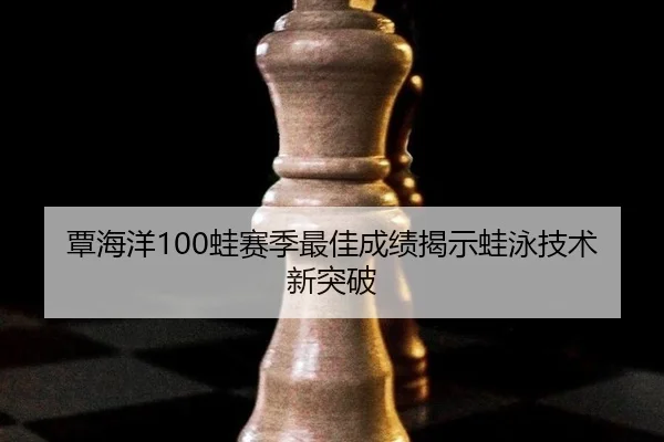 覃海洋100蛙赛季最佳成绩揭示蛙泳技术新突破