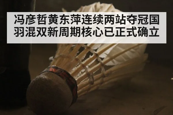 冯彦哲黄东萍连续两站夺冠国羽混双新周期核心已正式确立