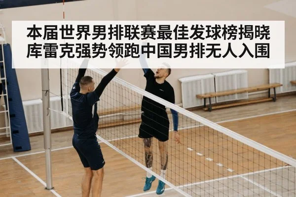 本届世界男排联赛最佳发球榜揭晓库雷克强势领跑中国男排无人入围