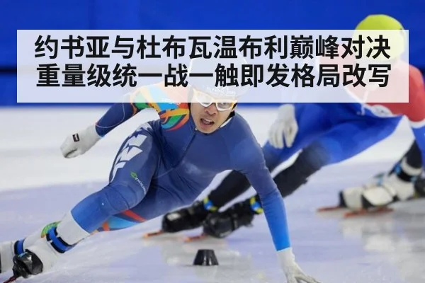 约书亚与杜布瓦温布利巅峰对决 重量级统一战一触即发格局改写