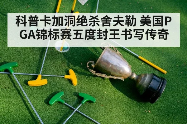 科普卡加洞绝杀舍夫勒 美国PGA锦标赛五度封王书写传奇